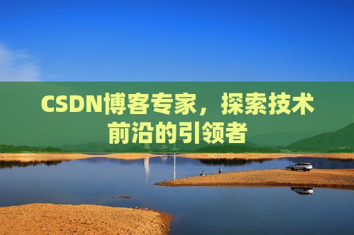 CSDN博客专家，探索技术前沿的引领者